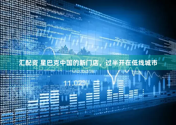 汇配资 星巴克中国的新门店，过半开在低线城市