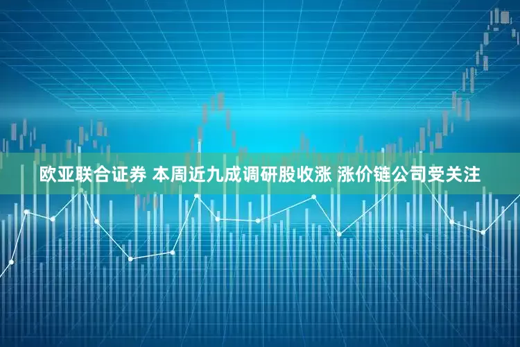 欧亚联合证券 本周近九成调研股收涨 涨价链公司受关注
