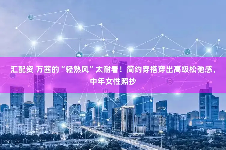 汇配资 万茜的“轻熟风”太耐看！简约穿搭穿出高级松弛感，中年女性照抄
